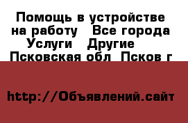 Помощь в устройстве на работу - Все города Услуги » Другие   . Псковская обл.,Псков г.